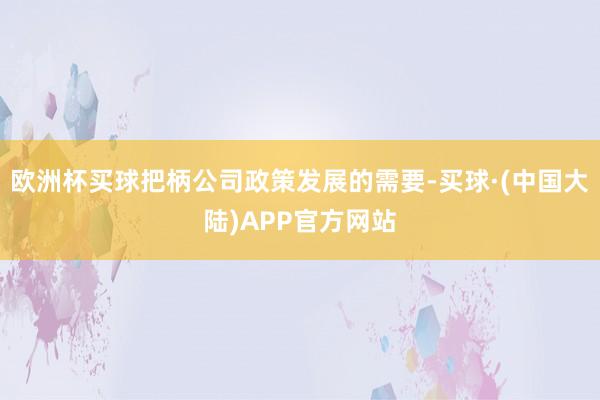 欧洲杯买球把柄公司政策发展的需要-买球·(中国大陆)APP官方网站