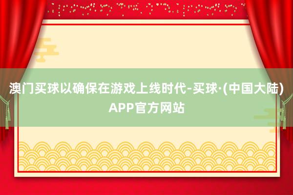 澳门买球以确保在游戏上线时代-买球·(中国大陆)APP官方网站