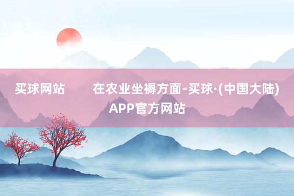 买球网站        在农业坐褥方面-买球·(中国大陆)APP官方网站