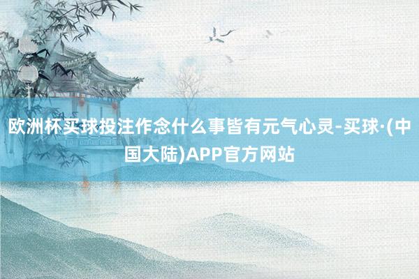 欧洲杯买球投注作念什么事皆有元气心灵-买球·(中国大陆)APP官方网站