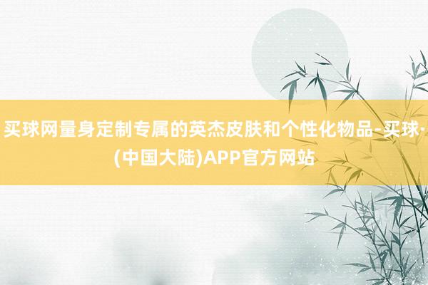 买球网量身定制专属的英杰皮肤和个性化物品-买球·(中国大陆)APP官方网站