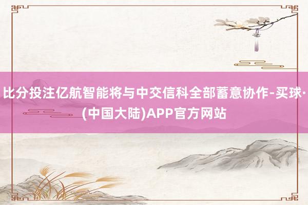比分投注亿航智能将与中交信科全部蓄意协作-买球·(中国大陆)APP官方网站
