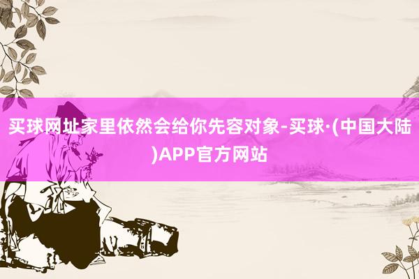 买球网址家里依然会给你先容对象-买球·(中国大陆)APP官方网站
