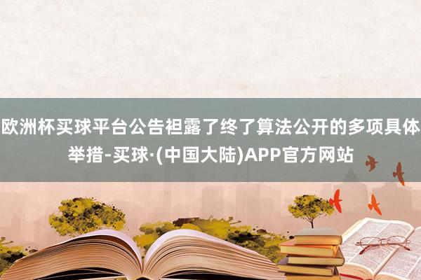 欧洲杯买球平台公告袒露了终了算法公开的多项具体举措-买球·(中国大陆)APP官方网站
