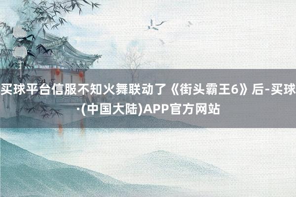 买球平台信服不知火舞联动了《街头霸王6》后-买球·(中国大陆)APP官方网站