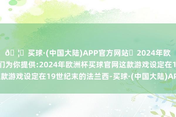 🦄买球·(中国大陆)APP官方网站✅2024年欧洲杯买球推荐⚽️✅我们为你提供:2024年欧洲杯买球官网这款游戏设定在19世纪末的法兰西-买球·(中国大陆)APP官方网站
