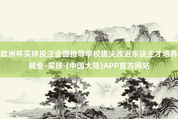 欧洲杯买球投注全面指导学校拔尖改进东谈主才培养就业-买球·(中国大陆)APP官方网站
