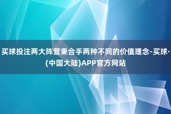 买球投注两大阵营秉合手两种不同的价值理念-买球·(中国大陆)APP官方网站