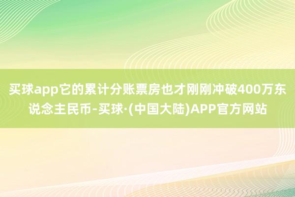 买球app它的累计分账票房也才刚刚冲破400万东说念主民币-买球·(中国大陆)APP官方网站