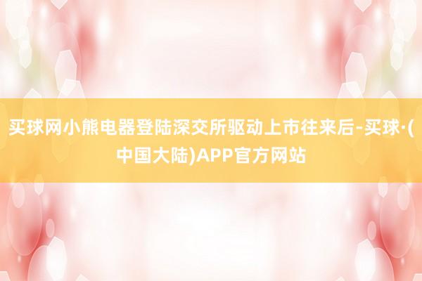 买球网小熊电器登陆深交所驱动上市往来后-买球·(中国大陆)APP官方网站