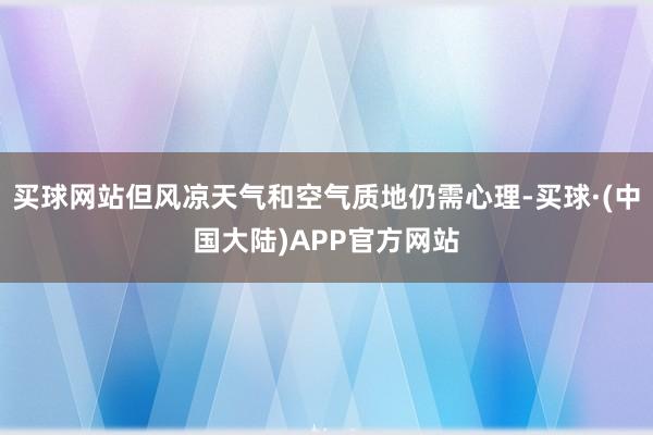 买球网站但风凉天气和空气质地仍需心理-买球·(中国大陆)APP官方网站