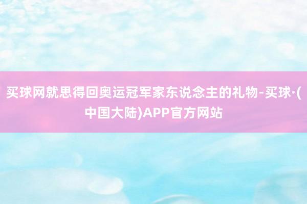 买球网就思得回奥运冠军家东说念主的礼物-买球·(中国大陆)APP官方网站