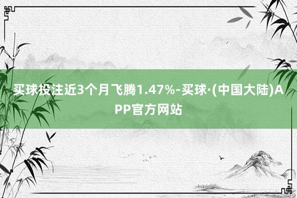 买球投注近3个月飞腾1.47%-买球·(中国大陆)APP官方网站
