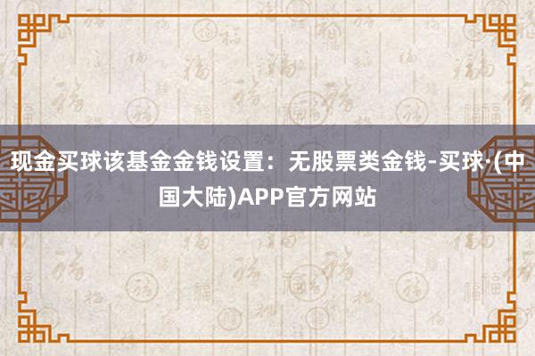 现金买球该基金金钱设置：无股票类金钱-买球·(中国大陆)APP官方网站