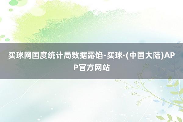 买球网　　国度统计局数据露馅-买球·(中国大陆)APP官方网站