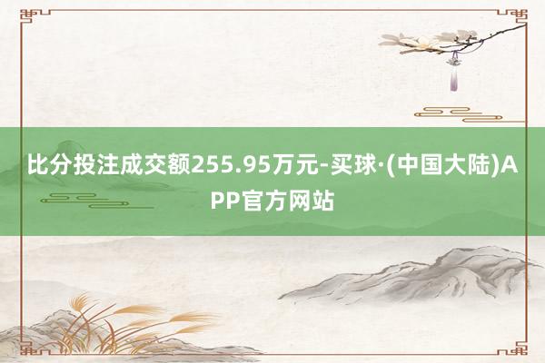比分投注成交额255.95万元-买球·(中国大陆)APP官方网站