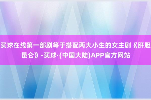 买球在线第一部剧等于搭配两大小生的女主剧《肝胆昆仑》-买球·(中国大陆)APP官方网站