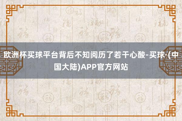 欧洲杯买球平台背后不知阅历了若干心酸-买球·(中国大陆)APP官方网站