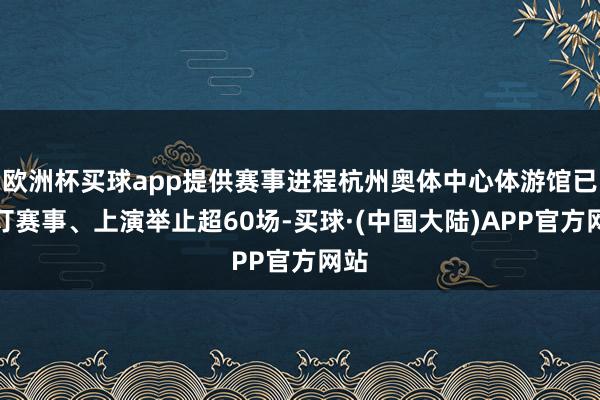 欧洲杯买球app提供赛事进程杭州奥体中心体游馆已预订赛事、上演举止超60场-买球·(中国大陆)APP官方网站
