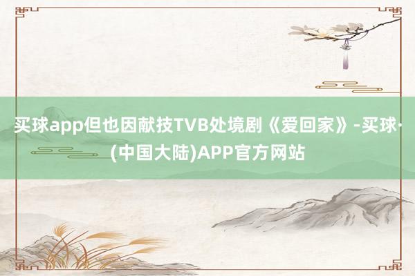 买球app但也因献技TVB处境剧《爱回家》-买球·(中国大陆)APP官方网站