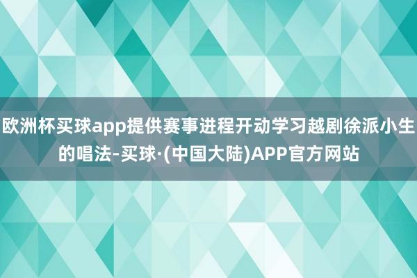 欧洲杯买球app提供赛事进程开动学习越剧徐派小生的唱法-买球·(中国大陆)APP官方网站