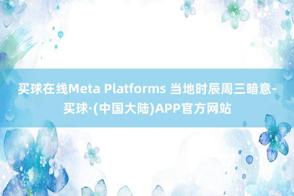 买球在线Meta Platforms 当地时辰周三暗意-买球·(中国大陆)APP官方网站