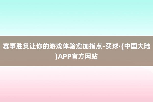 赛事胜负让你的游戏体验愈加指点-买球·(中国大陆)APP官方网站