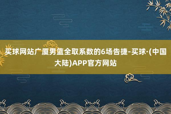 买球网站广厦男篮全取系数的6场告捷-买球·(中国大陆)APP官方网站