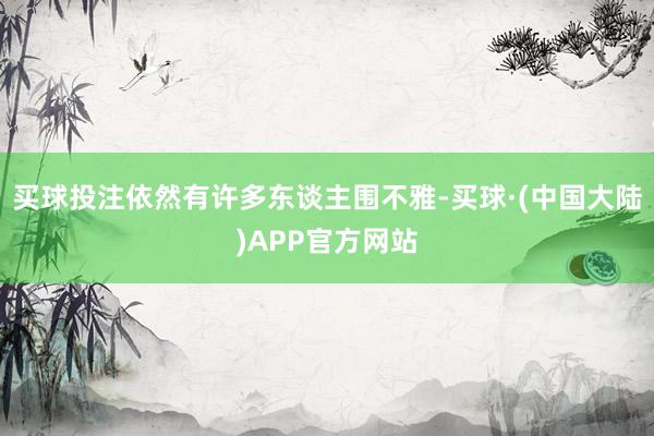 买球投注依然有许多东谈主围不雅-买球·(中国大陆)APP官方网站