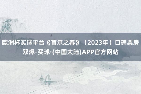 欧洲杯买球平台《首尔之春》（2023年）口碑票房双爆-买球·(中国大陆)APP官方网站