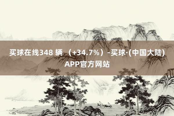 买球在线348 辆 （+34.7%）-买球·(中国大陆)APP官方网站