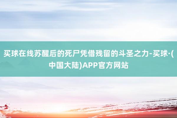 买球在线苏醒后的死尸凭借残留的斗圣之力-买球·(中国大陆)APP官方网站