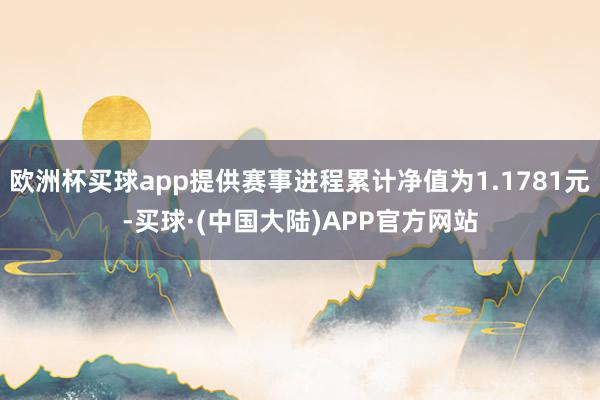 欧洲杯买球app提供赛事进程累计净值为1.1781元-买球·(中国大陆)APP官方网站