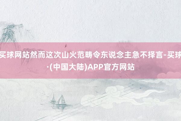 买球网站然而这次山火范畴令东说念主急不择言-买球·(中国大陆)APP官方网站