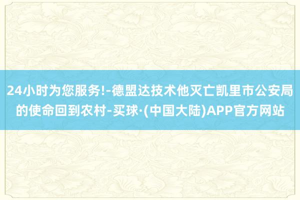 24小时为您服务!-德盟达技术他灭亡凯里市公安局的使命回到农村-买球·(中国大陆)APP官方网站