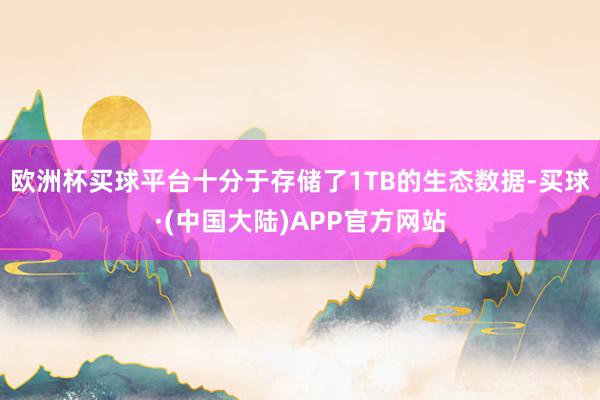 欧洲杯买球平台十分于存储了1TB的生态数据-买球·(中国大陆)APP官方网站