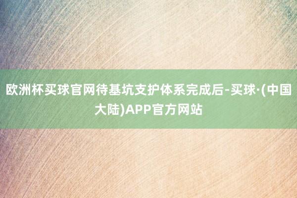 欧洲杯买球官网待基坑支护体系完成后-买球·(中国大陆)APP官方网站