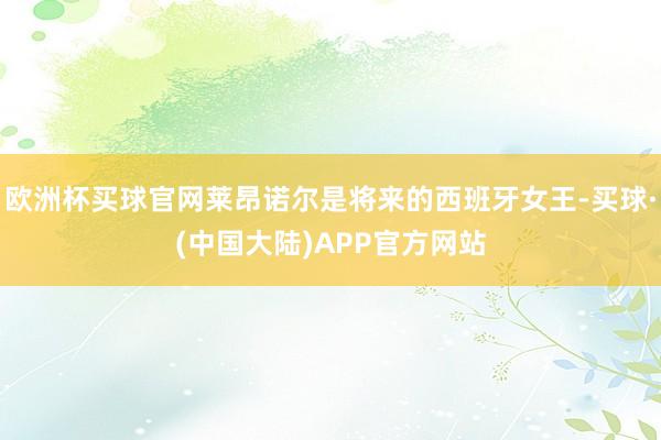 欧洲杯买球官网莱昂诺尔是将来的西班牙女王-买球·(中国大陆)APP官方网站