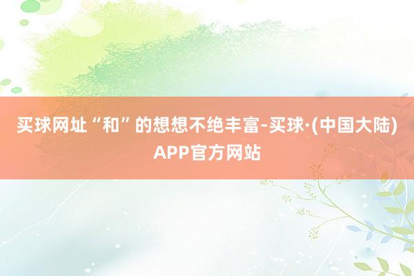 买球网址“和”的想想不绝丰富-买球·(中国大陆)APP官方网站