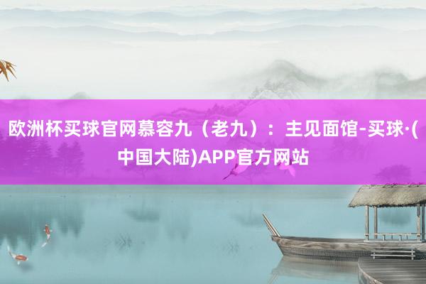 欧洲杯买球官网慕容九（老九）：主见面馆-买球·(中国大陆)APP官方网站