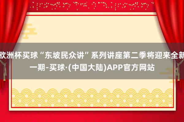 欧洲杯买球“东坡民众讲”系列讲座第二季将迎来全新一期-买球·(中国大陆)APP官方网站