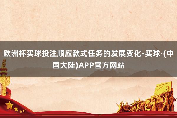 欧洲杯买球投注顺应款式任务的发展变化-买球·(中国大陆)APP官方网站