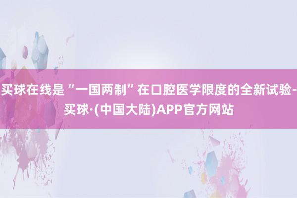 买球在线是“一国两制”在口腔医学限度的全新试验-买球·(中国大陆)APP官方网站