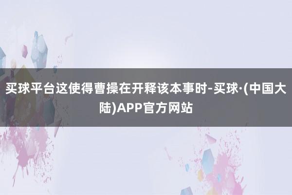 买球平台这使得曹操在开释该本事时-买球·(中国大陆)APP官方网站