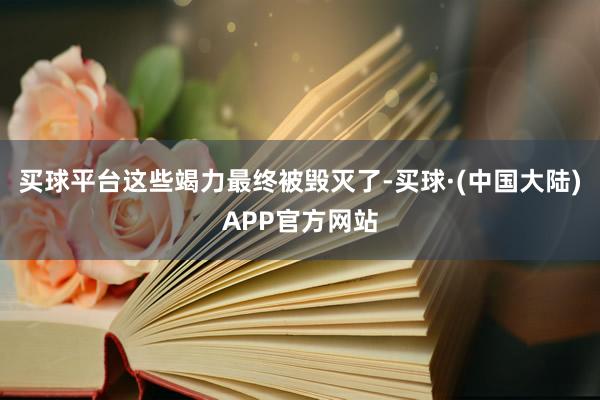 买球平台这些竭力最终被毁灭了-买球·(中国大陆)APP官方网站