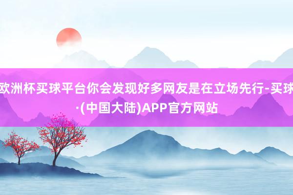 欧洲杯买球平台你会发现好多网友是在立场先行-买球·(中国大陆)APP官方网站