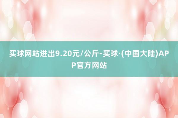 买球网站进出9.20元/公斤-买球·(中国大陆)APP官方网站