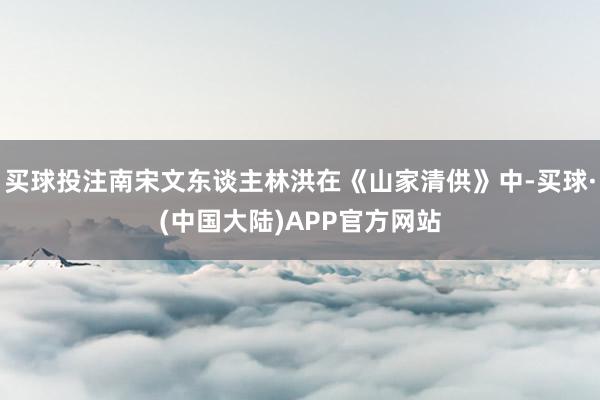 买球投注南宋文东谈主林洪在《山家清供》中-买球·(中国大陆)APP官方网站