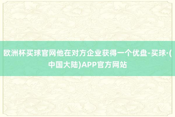 欧洲杯买球官网他在对方企业获得一个优盘-买球·(中国大陆)APP官方网站