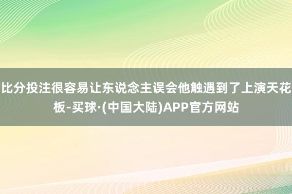 比分投注很容易让东说念主误会他触遇到了上演天花板-买球·(中国大陆)APP官方网站